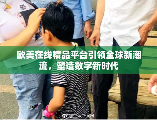 欧美在线精品平台引领全球新潮流，塑造数字新时代