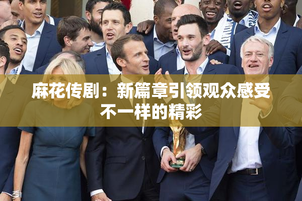 麻花传剧：新篇章引领观众感受不一样的精彩