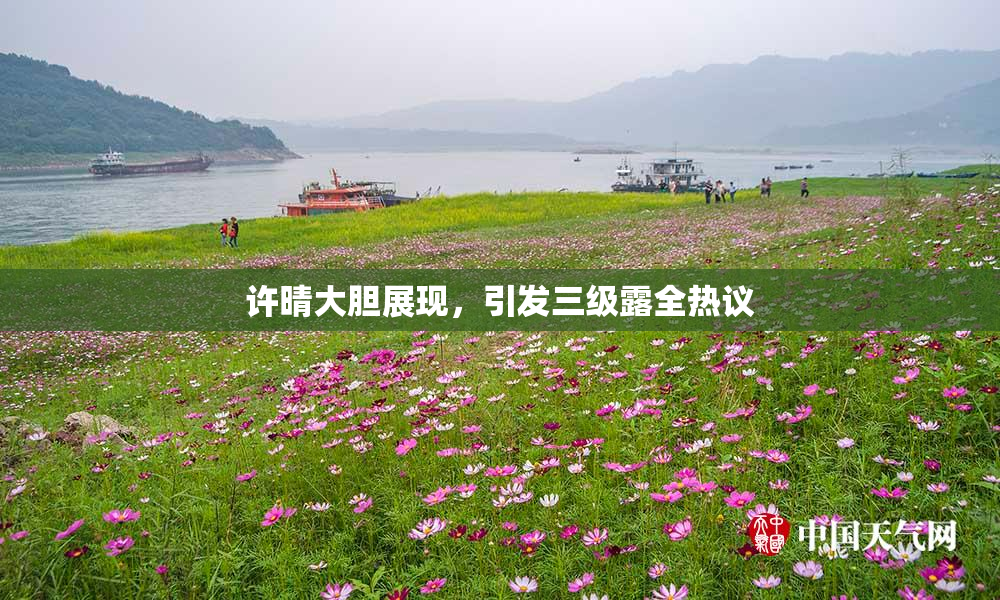 许晴大胆展现，引发三级露全热议