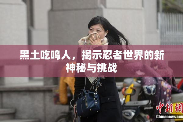 黑土吃鸣人，揭示忍者世界的新神秘与挑战