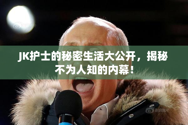 JK护士的秘密生活大公开，揭秘不为人知的内幕！