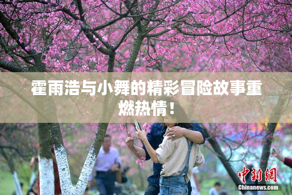 霍雨浩与小舞的精彩冒险故事重燃热情！