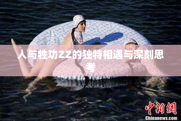 人与牲功ZZ的独特相遇与深刻思考