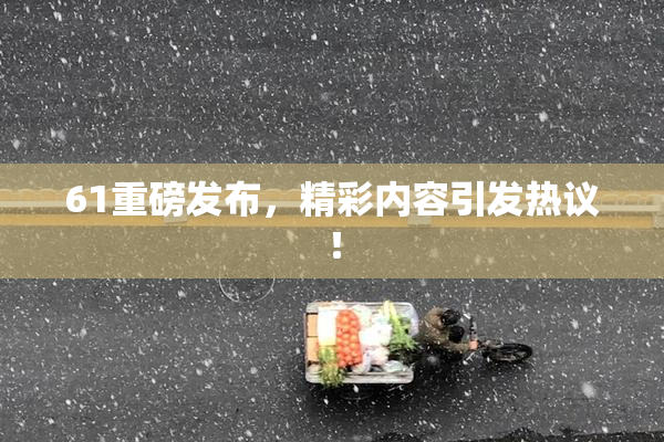 61重磅发布，精彩内容引发热议！