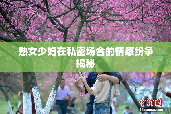 熟女少妇在私密场合的情感纷争揭秘