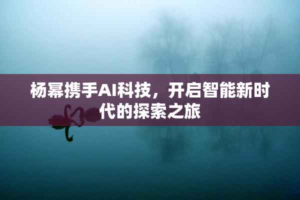 杨幂携手AI科技，开启智能新时代的探索之旅