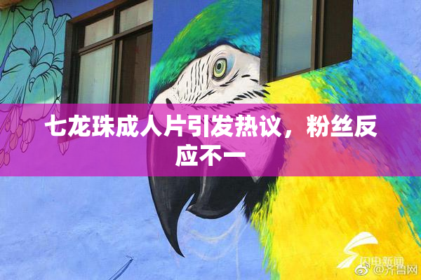 七龙珠成人片引发热议，粉丝反应不一