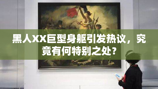 黑人XX巨型身躯引发热议，究竟有何特别之处？