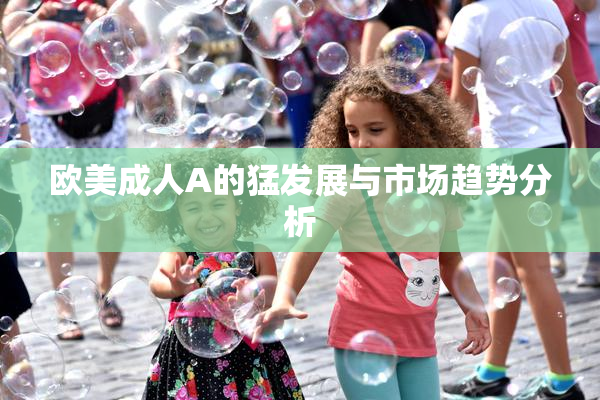 欧美成人A的猛发展与市场趋势分析