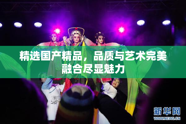 精选国产精品，品质与艺术完美融合尽显魅力