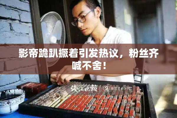 影帝跪趴撅着引发热议，粉丝齐喊不舍！