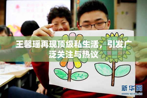 王馨瑶再现顶级私生活，引发广泛关注与热议