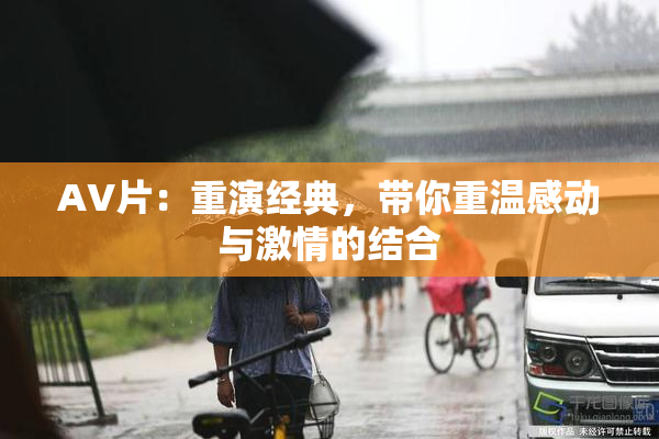 AV片：重演经典，带你重温感动与激情的结合
