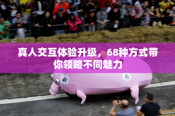真人交互体验升级，68种方式带你领略不同魅力
