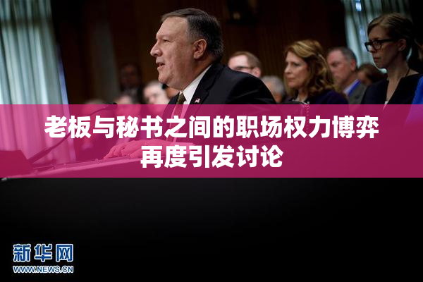 老板与秘书之间的职场权力博弈再度引发讨论