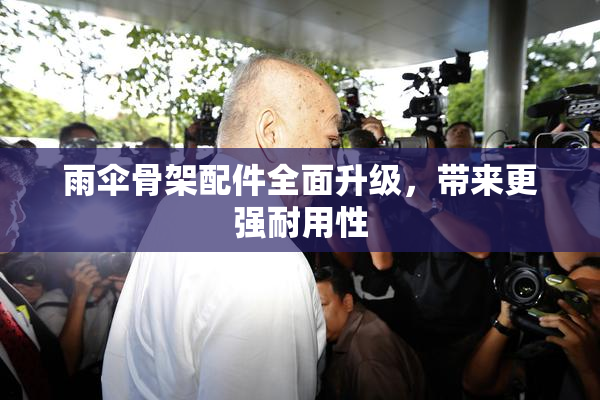 雨伞骨架配件全面升级，带来更强耐用性