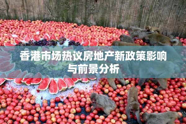 香港市场热议房地产新政策影响与前景分析