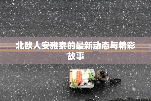 北欧人安雅泰的最新动态与精彩故事