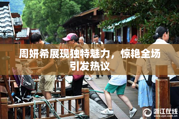 周妍希展现独特魅力，惊艳全场引发热议
