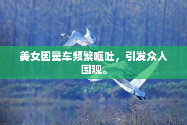 美女因晕车频繁呕吐，引发众人围观。