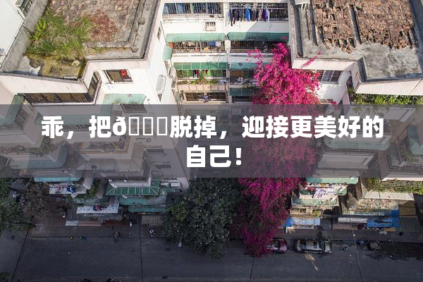 乖，把👙脱掉，迎接更美好的自己！