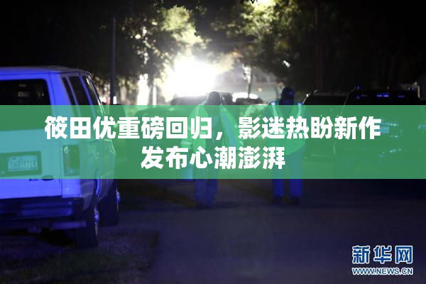 筱田优重磅回归，影迷热盼新作发布心潮澎湃