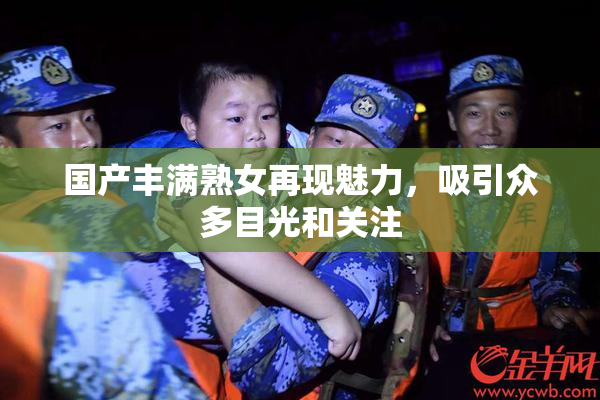 国产丰满熟女再现魅力，吸引众多目光和关注