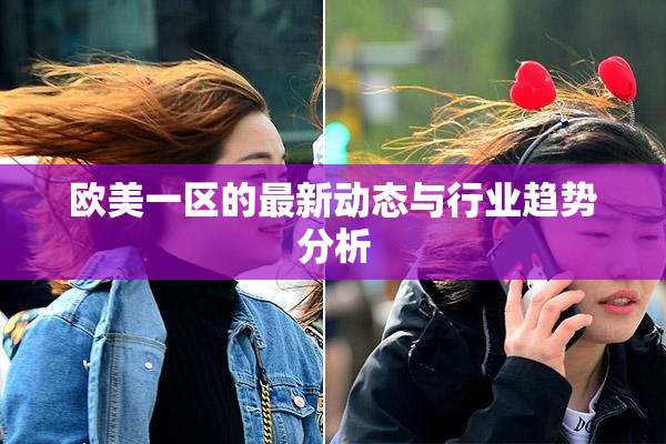 欧美一区的最新动态与行业趋势分析