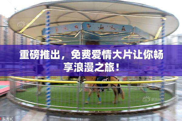 重磅推出，免费爱情大片让你畅享浪漫之旅！