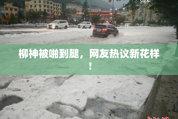 柳神被啪到腿，网友热议新花样！