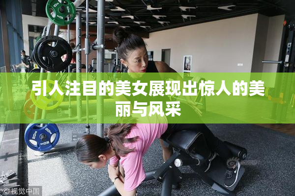 引人注目的美女展现出惊人的美丽与风采