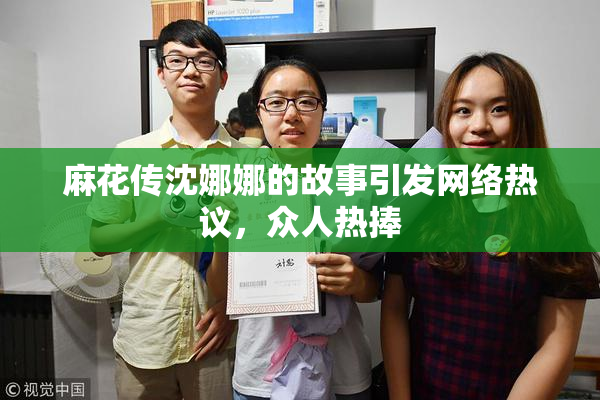 麻花传沈娜娜的故事引发网络热议，众人热捧