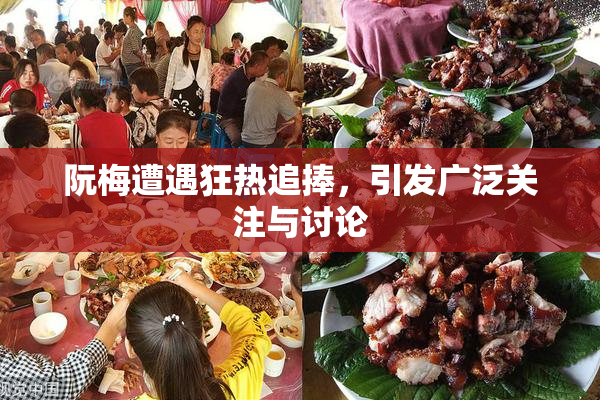 阮梅遭遇狂热追捧，引发广泛关注与讨论