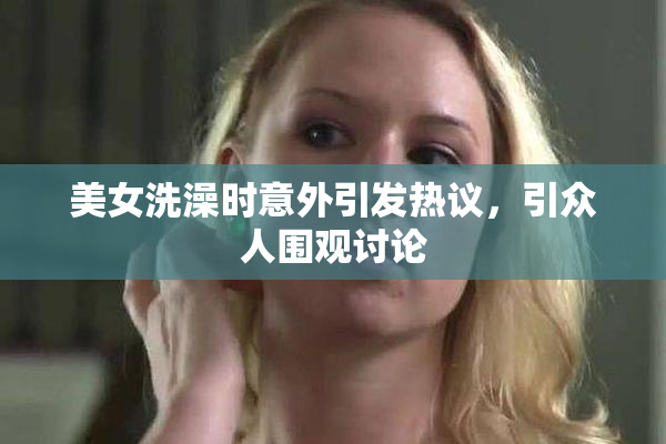 美女洗澡时意外引发热议，引众人围观讨论