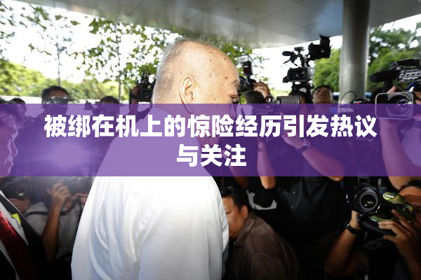 被绑在机上的惊险经历引发热议与关注