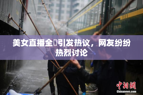 美女直播全婐引发热议，网友纷纷热烈讨论