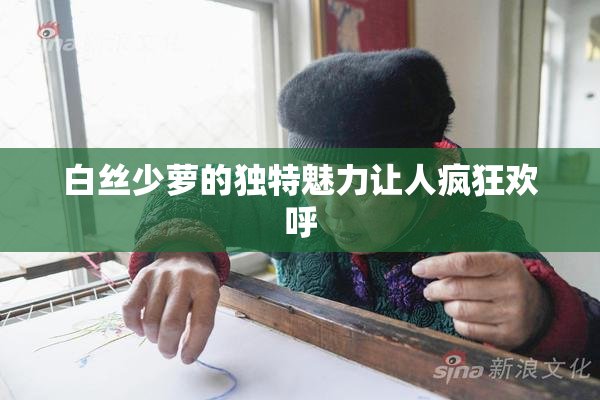 白丝少萝的独特魅力让人疯狂欢呼