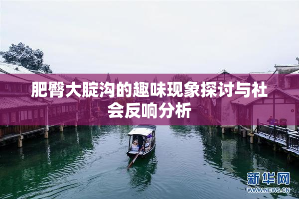 肥臀大腚沟的趣味现象探讨与社会反响分析