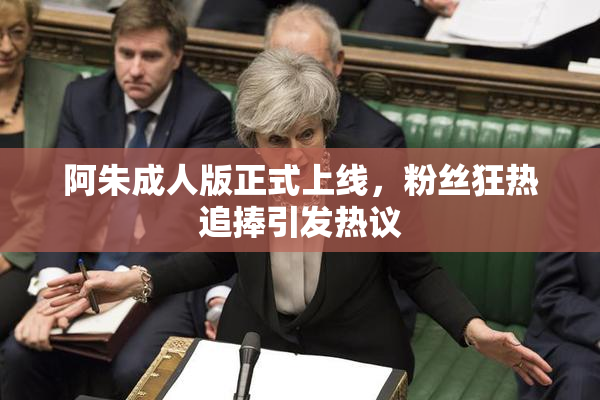 阿朱成人版正式上线，粉丝狂热追捧引发热议