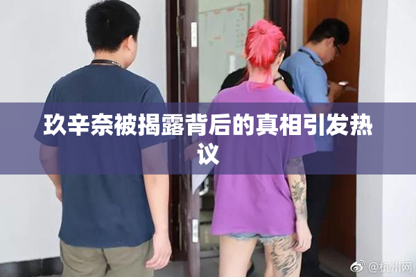 玖辛奈被揭露背后的真相引发热议