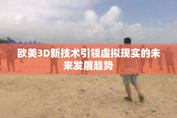 欧美3D新技术引领虚拟现实的未来发展趋势