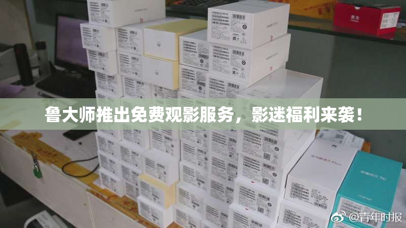 鲁大师推出免费观影服务，影迷福利来袭！