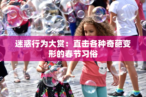 迷惑行为大赏：直击各种奇葩变形的春节习俗