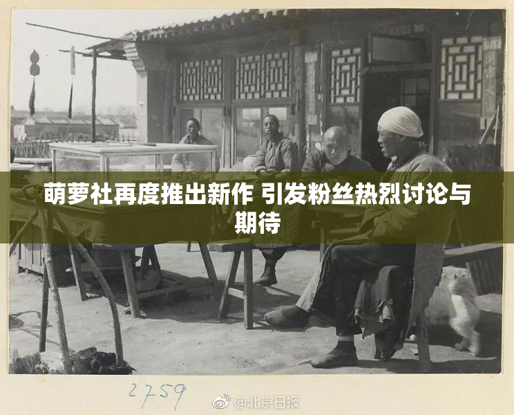 萌萝社再度推出新作 引发粉丝热烈讨论与期待