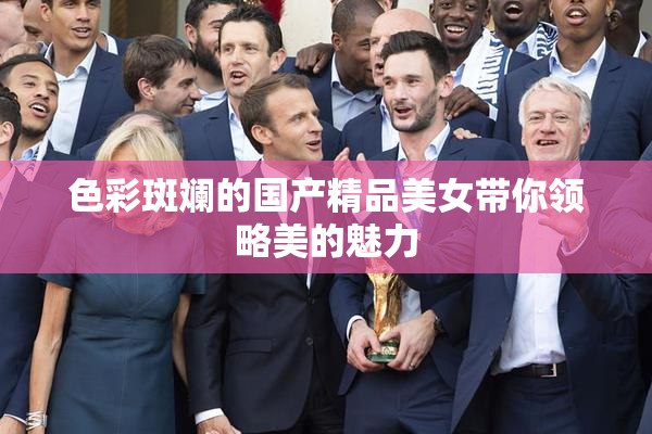 色彩斑斓的国产精品美女带你领略美的魅力