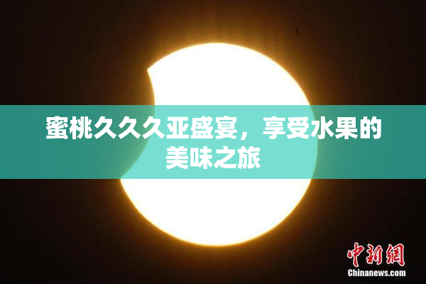蜜桃久久久亚盛宴，享受水果的美味之旅
