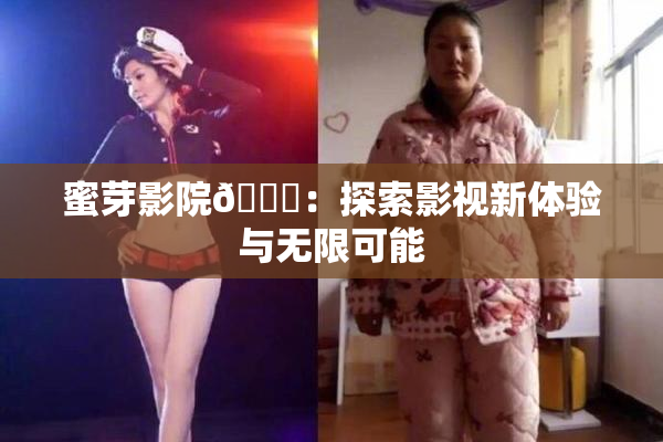 蜜芽影院🔞：探索影视新体验与无限可能
