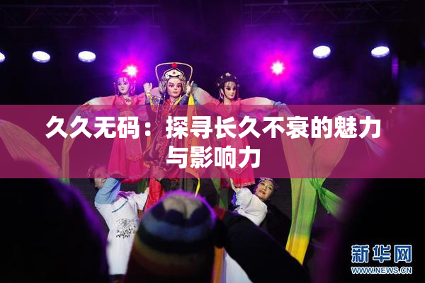 久久无码：探寻长久不衰的魅力与影响力