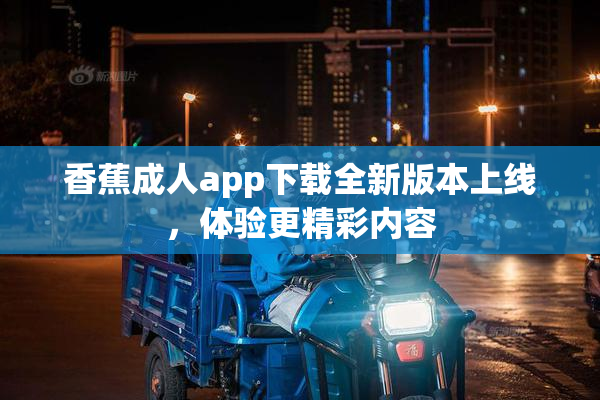 香蕉成人app下载全新版本上线，体验更精彩内容