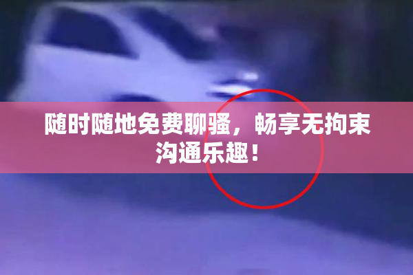 随时随地免费聊骚，畅享无拘束沟通乐趣！